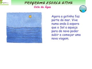 Agora a gotinha faz parte do mar. Vive numa onda à espera que o Sol a aqueça para de novo poder subir e começar uma nova viagem. PROGRAMA ESCOLA ATIVA Ciclo da Água 