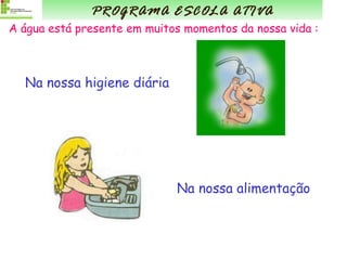 A água está presente em muitos momentos da nossa vida : Na nossa higiene diária Na nossa alimentação PROGRAMA ESCOLA ATIVA 