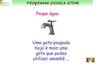 Poupe água Uma gota poupada hoje é mais uma gota que podes utilizar amanhã ... PROGRAMA ESCOLA ATIVA 