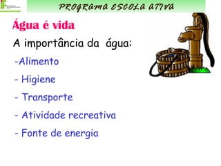 Água é vida Alimento Higiene Transporte Atividade recreativa Fonte de energia PROGRAMA ESCOLA ATIVA A importância da  água: 