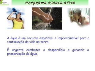 A água é um recurso esgotável e imprescindível para a continuação da vida na terra. É urgente combater o desperdício e garantir a preservação da água. PROGRAMA ESCOLA ATIVA 