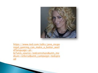 https://www.ted.com/talks/jane_mcgo
nigal_gaming_can_make_a_better_worl
d?language=pt-
br?utm_source=tedcomshare&utm_me
dium=referral&utm_campaign=tedspre
ad
 