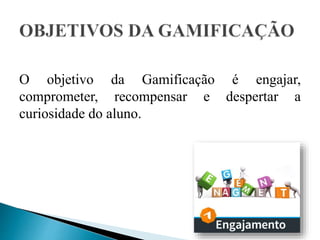 O objetivo da Gamificação é engajar,
comprometer, recompensar e despertar a
curiosidade do aluno.
 