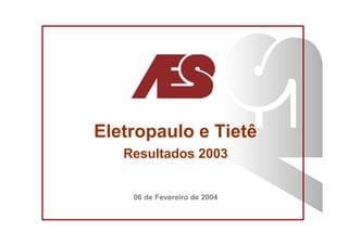 Eletropaulo e Tietê
   Resultados 2003


    06 de Fevereiro de 2004
 