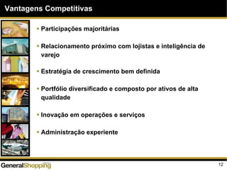 12
Vantagens Competitivas
Participações majoritárias
Relacionamento próximo com lojistas e inteligência de
varejo
Estratégia de crescimento bem definida
Portfólio diversificado e composto por ativos de alta
qualidade
Inovação em operações e serviços
Administração experiente
 