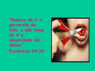 “ Remove de ti a perversão da fala; e põe longe de ti a sinuosidade dos lábios.” Provérbios 04:24 