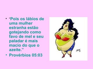 “ Pois os lábios de uma mulher estranha estão gotejando como favo de mel e seu paladar é mais macio do que o azeite.” Provérbios 05:03 