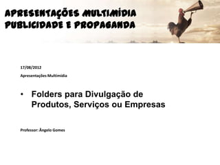APRESENTAÇÕES MULTIMÍDIA
PUBLICIDADE E PROPAGANDA
17/08/2012
Apresentações Multimídia
• Folders para Divulgação de
Produtos, Serviços ou Empresas
Professor: Ângelo Gomes
 