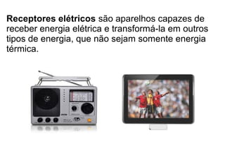 Receptores elétricos são aparelhos capazes de
receber energia elétrica e transformá-la em outros
tipos de energia, que não sejam somente energia
térmica.

 