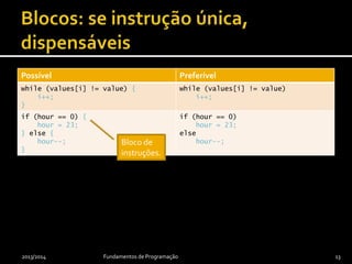 2013/2014 Fundamentos de Programação 13
Possível Preferível
while (values[i] != value) {
i++;
}
while (values[i] != value)
i++;
if (hour == 0) {
hour = 23;
} else {
hour--;
}
if (hour == 0)
hour = 23;
else
hour--;Bloco de
instruções.
 