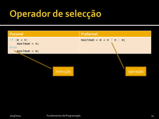 Possível Preferível
if (m < n)
maximum = n;
else
maximum = m;
maximum = m < n ? n : m;
2013/2014 Fundamentos de Programação 14
instrução operação
 