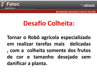 Desafio Colheita:
Tornar o Robô agrícola especializado
em realizar tarefas mais delicadas
, com a colheita somente dos frutos
de cor e tamanho desejado sem
danificar a planta.
 