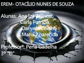 EREM- OTACÍLIO NUNES DE SOUZA
Alunas: Ana Iza Alencar,
Carla Patrícia,
Danyela Coelho
Maria Aparecida
Professorª: Perla Gadelha
3º “D”
 