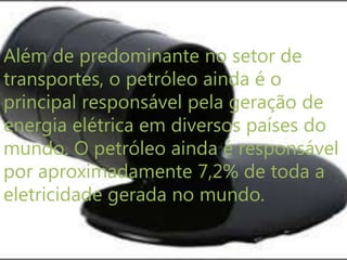 Além de predominante no setor de
transportes, o petróleo ainda é o
principal responsável pela geração de
energia elétrica em diversos países do
mundo. O petróleo ainda é responsável
por aproximadamente 7,2% de toda a
eletricidade gerada no mundo.
 