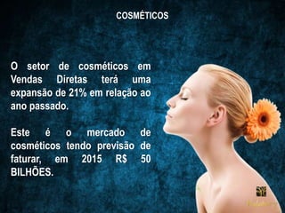 COSMÉTICOS
O setor de cosméticos em
Vendas Diretas terá uma
expansão de 21% em relação ao
ano passado.
Este é o mercado de
cosméticos tendo previsão de
faturar, em 2015 R$ 50
BILHÕES.
 