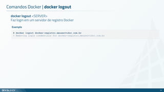 docker logout <SERVER>
Faz login em um servidor de registro Docker
Comandos Docker | docker logout
24
$ docker logout docker-registro.meuservidor.com.br
> Removing login credentials for docker-registro.meuservidor.com.br
Exemplo
 