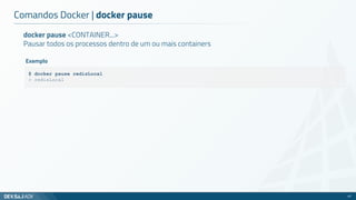 docker pause <CONTAINER...>
Pausar todos os processos dentro de um ou mais containers
Comandos Docker | docker pause
47
$ docker pause redisLocal
> redisLocal
Exemplo
 