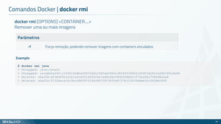 docker rmi [OPTIONS] <CONTAINER....>
Remover uma ou mais imagens
Parâmetros
-f Força remoção, podendo remover imagens com containers vinculados
Comandos Docker | docker rmi
50
$ docker rmi java
> Untagged: java:latest
> Untagged: java@sha256:c1ff613e8ba25833d2e1940da0940c3824f03f802c449f3d1815a66b7f8c0e9d
> Deleted: sha256:d23bdf5b1b1b1afce5f1d0fd33e7ed8afbc084b594b9ccf742a5b27080d8a4a8
> Deleted: sha256:0132aeca1bc9ac49d397635d34675915693a8727b103639ddee3cc5438e0f60
Exemplo
 