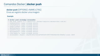 docker push [OPTIONS] <NAME>[:TAG]
Envia ao registro docker uma imagem
Comandos Docker | docker push
53
$ docker push minhaApp:releaseAws
> The push refers to a repository [docker-registro.meuservidor.com.br]
> 66d6e6240063: Layer already exists
> c35a5a30ce33: Layer already exists
> 656dc710f6e5: Layer already exists
> 8b8fbd29ed3e: Layer already exists
> fa4045f123ae: Layer already exists
> 8d705ae62407: Layer already exists
> c56b7dabbc7a: Layer already exists
> releaseAws: digest: sha256:b4ce72e1a87bf03d7cf870746e9a8c46c7b6e8c2 size: 2624
Exemplo
 