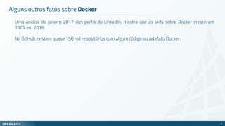Uma análise de janeiro 2017 dos perfis do LinkedIn, mostra que as skils sobre Docker cresceram
160% em 2016.
No GitHub existem quase 150 mil repositórios com algum código ou artefato Docker.
Alguns outros fatos sobre Docker
6
 