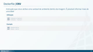 Instrução que cria e atribui uma variável de ambiente dentro da imagem. É possível informar mais de
uma label
Dockerfile | ENV
60
ENV <chave>=<valor>
ENV <chave> <valor>
Utilização
ENV chave=valor
ENV chave valor
Exemplo
 