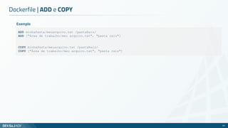 Dockerfile | ADD e COPY
63
ADD minhaPasta/meuarquivo.txt /pastaRaiz/
ADD ["Área de trabalho/meu arquivo.txt", "pasta raiz"]
COPY minhaPasta/meuarquivo.txt /pastaRaiz/
COPY ["Área de trabalho/meu arquivo.txt", "pasta raiz"]
Exemplo
 
