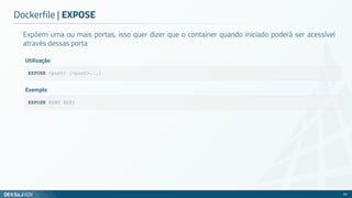 Expõem uma ou mais portas, isso quer dizer que o container quando iniciado poderá ser acessível
através dessas porta
Dockerfile | EXPOSE
69
EXPOSE <port> [<port>...]
Utilização
EXPOSE 8080 8081
Exemplo
 