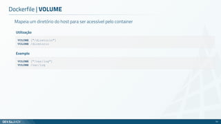 Mapeia um diretório do host para ser acessível pelo container
Dockerfile | VOLUME
70
VOLUME ["/diretorio"]
VOLUME /diretorio
Utilização
VOLUME ["/var/log"]
VOLUME /var/log
Exemplo
 