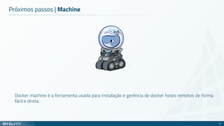 Próximos passos | Machine
Docker machine é a ferramenta usada para instalação e gerência de docker hosts remotos de forma
fácil e direta.
73
 