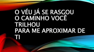 O VÉU JÁ SE RASGOU
O CAMINHO VOCÊ
TRILHOU
PARA ME APROXIMAR DE
TI
 