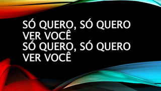 SÓ QUERO, SÓ QUERO
VER VOCÊ
SÓ QUERO, SÓ QUERO
VER VOCÊ
 