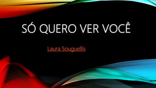 SÓ QUERO VER VOCÊ
Laura Souguellis
 