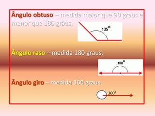 Ângulo obtuso – medida maior que 90 graus e menor que 180 graus.Ângulo raso – medida 180 graus.Ângulo giro – medida 360 graus.360⁰