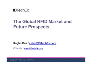 Copyright © 2013 IDTechEx | www.IDTechEx.com
The Global RFID Market and
Future Prospects
Raghu Das / r.das@IDTechEx.com
IDTechEx / www.IDTechEx.com
 