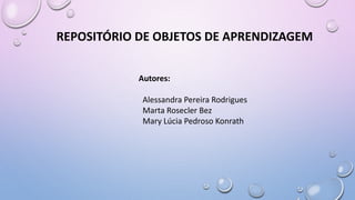 REPOSITÓRIO DE OBJETOS DE APRENDIZAGEM
Autores:
Alessandra Pereira Rodrigues
Marta Rosecler Bez
Mary Lúcia Pedroso Konrath
 