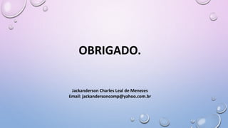 OBRIGADO.
Jackanderson Charles Leal de Menezes
Email: jackandersoncomp@yahoo.com.br
 