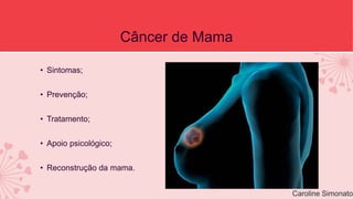 Câncer de Mama 
• Sintomas; 
• Prevenção; 
• Tratamento; 
• Apoio psicológico; 
• Reconstrução da mama. 
Caroline Simonato 
 