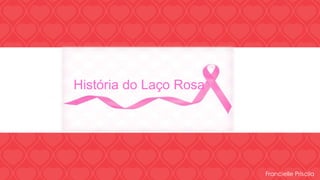 História do Laço Rosa 
Francielle Priscila 
 