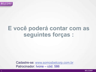 Uma história de sucesso




              E você poderá contar com as
                   seguintes forças :



                          Cadastre-se: www.somosbelcorp.com.br
                          Patrocinador: Ivone – cód. 586
 9                                                               9
 