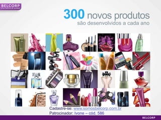 Uma história de sucesso




                                300 novos produtos
                                       são desenvolvidos a cada ano




                          Cadastre-se: www.somosbelcorp.com.br
                          Patrocinador: Ivone – cód. 586
                                                                      11
 