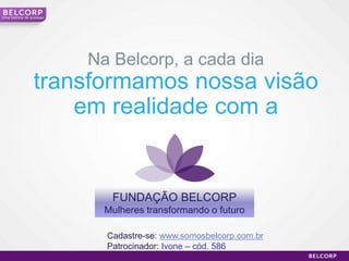Uma história de sucesso




                          Na Belcorp, a cada dia
                 transformamos nossa visão
                     em realidade com a


                             FUNDAÇÃO BELCORP
                            Mulheres transformando o futuro

                            Cadastre-se: www.somosbelcorp.com.br
                            Patrocinador: Ivone – cód. 586
                                                                   22
 