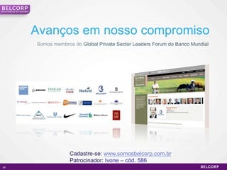 Uma história de sucesso




                          Avanços em nosso compromiso
                          Somos membros do Global Private Sector Leaders Forum do Banco Mundial




                                       Cadastre-se: www.somosbelcorp.com.br
                                       Patrocinador: Ivone – cód. 586
 24                                                                                               24
 