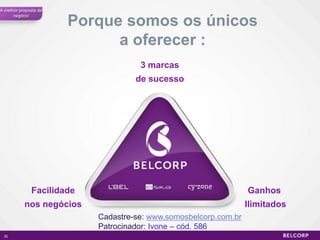 A melhor proposta de
      negócio
                       Porque somos os únicos
                             a oferecer :
                                     3 marcas
                                    de sucesso




              Facilidade                                          Ganhos
           nos negócios                                           Ilimitados
                           Cadastre-se: www.somosbelcorp.com.br
                           Patrocinador: Ivone – cód. 586
 32                                                                            32
 