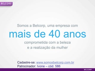 Uma história de sucesso




                          Somos a Belcorp, uma empresa com

                mais de 40 anos
                              comprometida com a beleza
                                e a realização da mulher



                          Cadastre-se: www.somosbelcorp.com.br
                          Patrocinador: Ivone – cód. 586
                                                                 3
 
