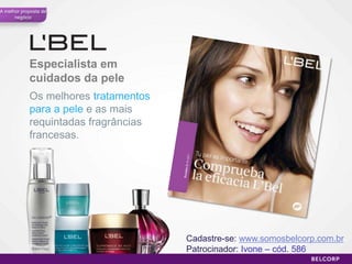 A melhor proposta de
      negócio




            Especialista em
            cuidados da pele
            Os melhores tratamentos
            para a pele e as mais
            requintadas fragrâncias
            francesas.




                                      Cadastre-se: www.somosbelcorp.com.br
                                      Patrocinador: Ivone – cód. 586
                                                                        45
 