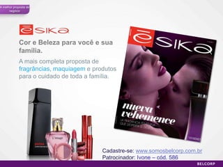 A melhor proposta de
      negócio




            Cor e Beleza para você e sua
            família.
            A mais completa proposta de
            fragrâncias, maquiagem e produtos
            para o cuidado de toda a família.




                                        Cadastre-se: www.somosbelcorp.com.br
                                        Patrocinador: Ivone – cód. 586
                                                                               46
 