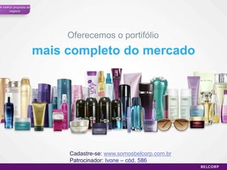 A melhor proposta de
      negócio




                            Oferecemos o portifólio
                       mais completo do mercado




                            Cadastre-se: www.somosbelcorp.com.br
                            Patrocinador: Ivone – cód. 586
                                                                   48
 