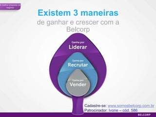 A melhor proposta de
      negócio


                       Existem 3 maneiras
                       de ganhar e crescer com a
                               Belcorp




                                     Cadastre-se: www.somosbelcorp.com.br
                                     Patrocinador: Ivone – cód. 586
                                                                      54
 