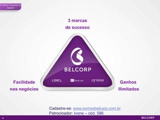 A melhor proposta de
      negócio




                                  3 marcas
                                 de sucesso




            Facilidade                                      Ganhos
         nos negócios                                      Ilimitados



                         Cadastre-se: www.somosbelcorp.com.br
                         Patrocinador: Ivone – cód. 586
 56                                                                     56
 