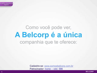 A melhor proposta de
      negócio




                          Como você pode ver,
                       A Belcorp é a única
                        companhia que te oferece:



                            Cadastre-se: www.somosbelcorp.com.br
                            Patrocinador: Ivone – cód. 586
 59                                                                59
 